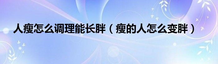 人瘦怎么調(diào)理能長胖（瘦的人怎么變胖）