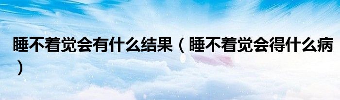 睡不著覺(jué)會(huì)有什么結(jié)果（睡不著覺(jué)會(huì)得什么?。? /></span>
		<span id=