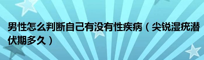 男性怎么判斷自己有沒有性疾?。怃J濕疣潛伏期多久）