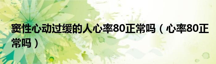 竇性心動(dòng)過緩的人心率80正常嗎（心率80正常嗎）