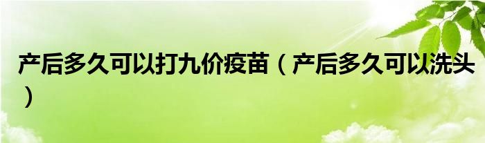 產后多久可以打九價疫苗（產后多久可以洗頭）