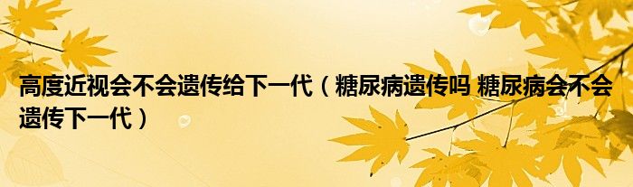 高度近視會不會遺傳給下一代（糖尿病遺傳嗎 糖尿病會不會遺傳下一代）