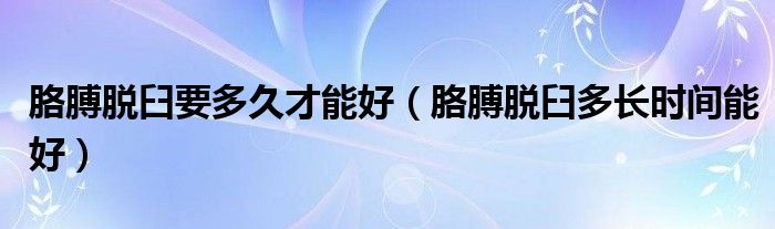 胳膊脫臼要多久才能好（胳膊脫臼多長時(shí)間能好）