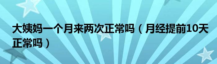 大姨媽一個月來兩次正常嗎（月經(jīng)提前10天正常嗎）