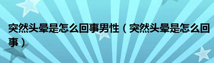 突然頭暈是怎么回事男性（突然頭暈是怎么回事）