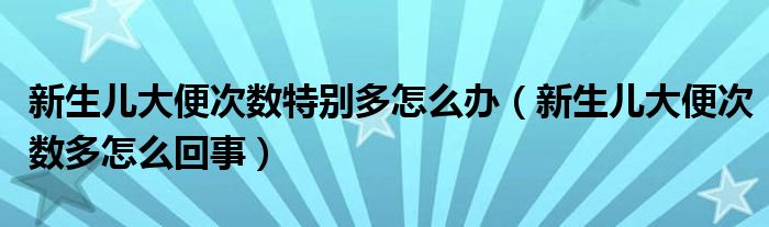 新生兒大便次數特別多怎么辦（新生兒大便次數多怎么回事）