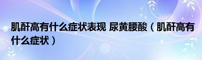 肌酐高有什么癥狀表現 尿黃腰酸（肌酐高有什么癥狀）