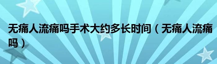 無痛人流痛嗎手術大約多長時間（無痛人流痛嗎）