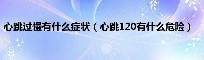 心跳過慢有什么癥狀（心跳120有什么危險(xiǎn)）