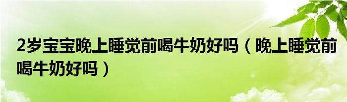 2歲寶寶晚上睡覺(jué)前喝牛奶好嗎（晚上睡覺(jué)前喝牛奶好嗎）