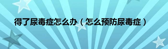 得了尿毒癥怎么辦（怎么預(yù)防尿毒癥）