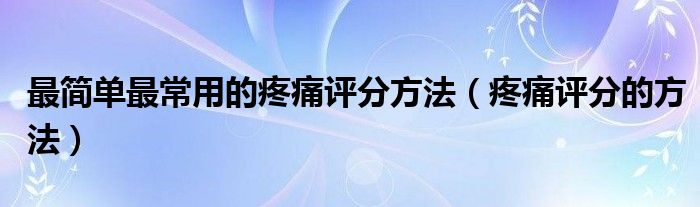 最簡(jiǎn)單最常用的疼痛評(píng)分方法（疼痛評(píng)分的方法）