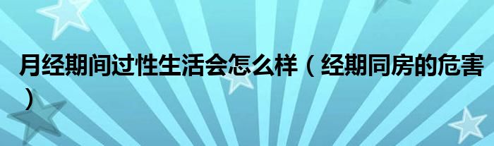 月經(jīng)期間過性生活會(huì)怎么樣（經(jīng)期同房的危害）