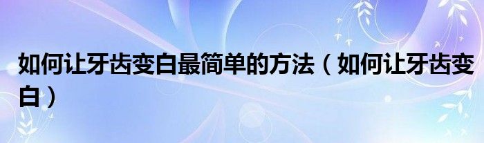 如何讓牙齒變白最簡單的方法（如何讓牙齒變白）