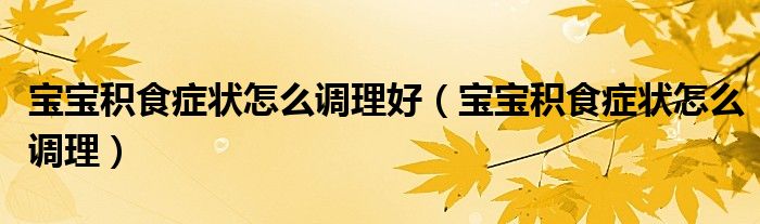 寶寶積食癥狀怎么調(diào)理好（寶寶積食癥狀怎么調(diào)理）