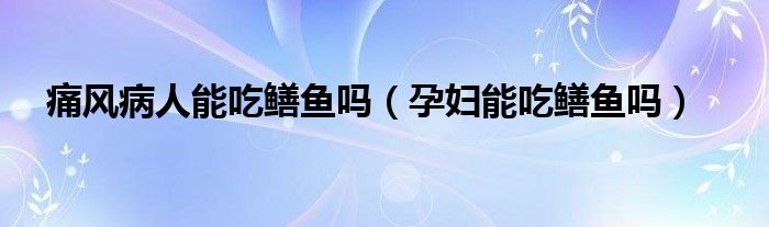 痛風(fēng)病人能吃鱔魚(yú)嗎（孕婦能吃鱔魚(yú)嗎）