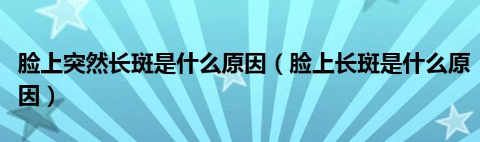 臉上突然長斑是什么原因（臉上長斑是什么原因）