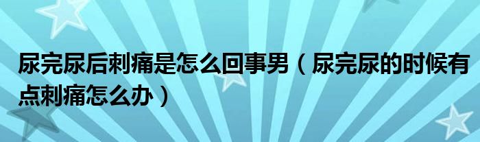 尿完尿后刺痛是怎么回事男（尿完尿的時(shí)候有點(diǎn)刺痛怎么辦）