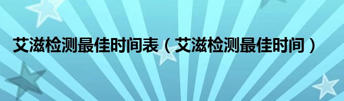 艾滋檢測最佳時(shí)間表（艾滋檢測最佳時(shí)間）