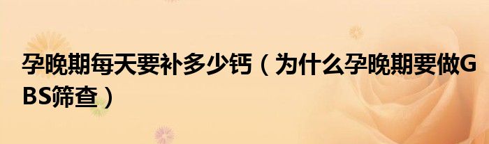 孕晚期每天要補(bǔ)多少鈣（為什么孕晚期要做GBS篩查）