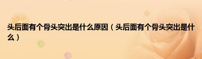 頭后面有個(gè)骨頭突出是什么原因（頭后面有個(gè)骨頭突出是什么）