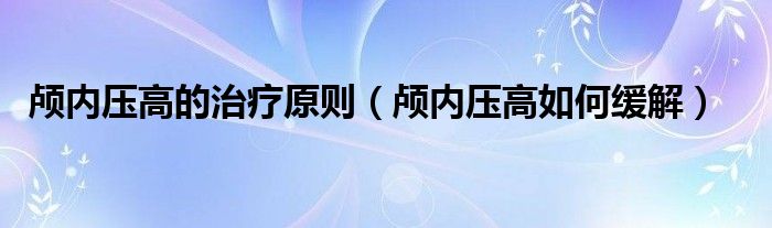 顱內壓高的治療原則（顱內壓高如何緩解）