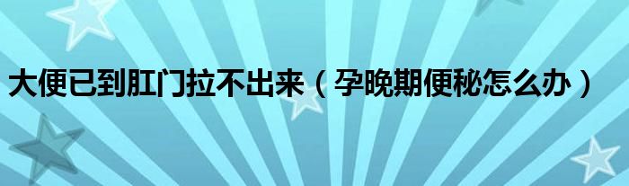 大便已到肛門拉不出來（孕晚期便秘怎么辦）