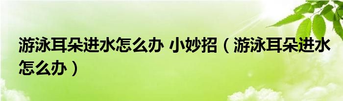 游泳耳朵進(jìn)水怎么辦 小妙招（游泳耳朵進(jìn)水怎么辦）