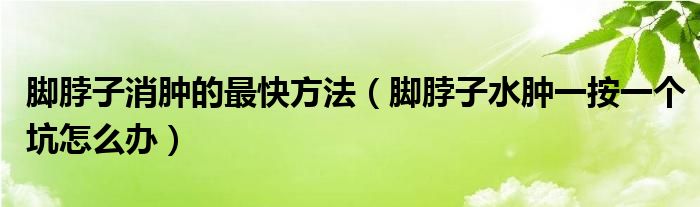 腳脖子消腫的最快方法（腳脖子水腫一按一個(gè)坑怎么辦）