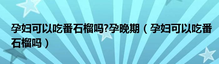 孕婦可以吃番石榴嗎?孕晚期（孕婦可以吃番石榴嗎）