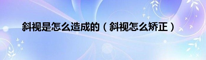 斜視是怎么造成的（斜視怎么矯正）