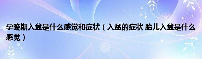 孕晚期入盆是什么感覺(jué)和癥狀（入盆的癥狀 胎兒入盆是什么感覺(jué)）