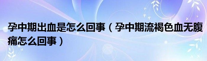 孕中期出血是怎么回事（孕中期流褐色血無(wú)腹痛怎么回事）