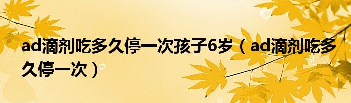 ad滴劑吃多久停一次孩子6歲（ad滴劑吃多久停一次）