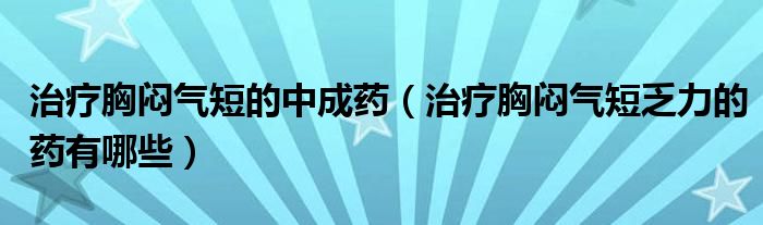 治療胸悶氣短的中成藥（治療胸悶氣短乏力的藥有哪些）