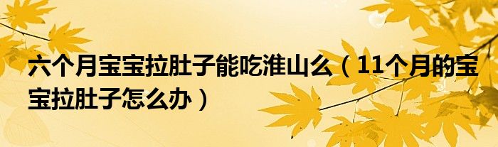 六個(gè)月寶寶拉肚子能吃淮山么（11個(gè)月的寶寶拉肚子怎么辦）