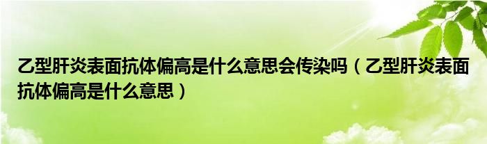 乙型肝炎表面抗體偏高是什么意思會(huì)傳染嗎（乙型肝炎表面抗體偏高是什么意思）