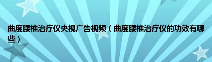 曲度腰椎治療儀央視廣告視頻（曲度腰椎治療儀的功效有哪些）