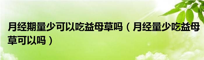 月經(jīng)期量少可以吃益母草嗎（月經(jīng)量少吃益母草可以嗎）