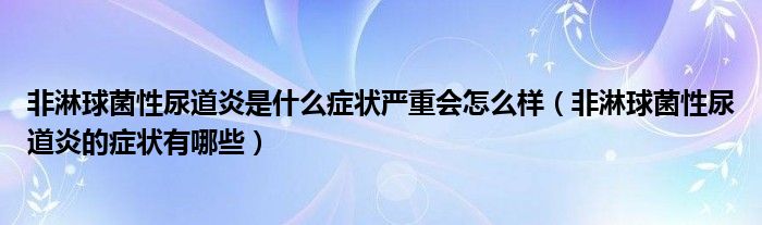 非淋球菌性尿道炎是什么癥狀嚴(yán)重會(huì)怎么樣（非淋球菌性尿道炎的癥狀有哪些）