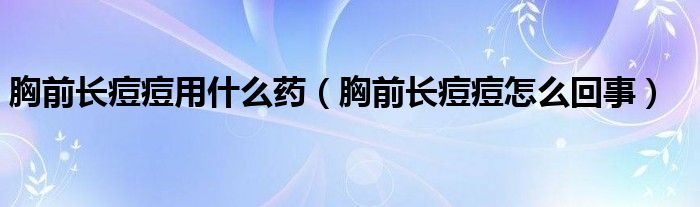 胸前長痘痘用什么藥（胸前長痘痘怎么回事）