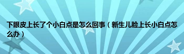 下眼皮上長了個(gè)小白點(diǎn)是怎么回事（新生兒臉上長小白點(diǎn)怎么辦）