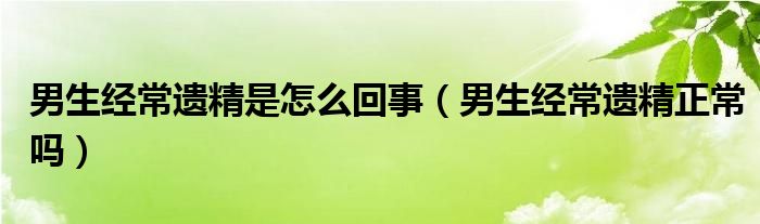 男生經(jīng)常遺精是怎么回事（男生經(jīng)常遺精正常嗎）