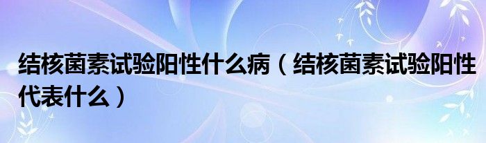 結(jié)核菌素試驗(yàn)陽(yáng)性什么?。ńY(jié)核菌素試驗(yàn)陽(yáng)性代表什么）