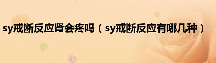 sy戒斷反應(yīng)腎會疼嗎（sy戒斷反應(yīng)有哪幾種）