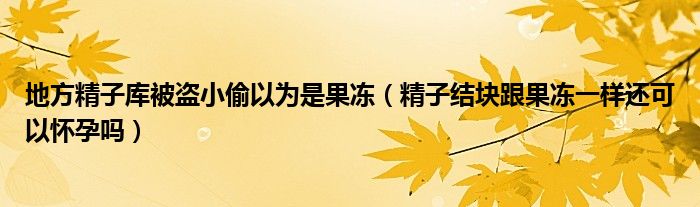 地方精子庫(kù)被盜小偷以為是果凍（精子結(jié)塊跟果凍一樣還可以懷孕嗎）