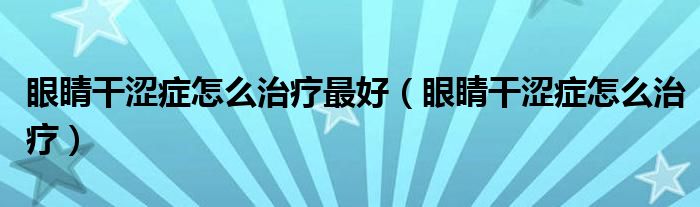 眼睛干澀癥怎么治療最好（眼睛干澀癥怎么治療）