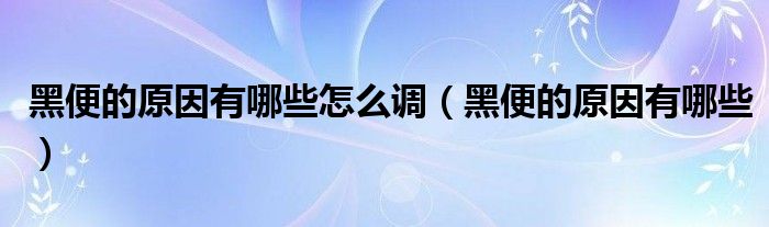 黑便的原因有哪些怎么調(diào)（黑便的原因有哪些）