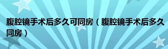 腹腔鏡手術(shù)后多久可同房（腹腔鏡手術(shù)后多久同房）