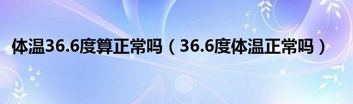 體溫36.6度算正常嗎（36.6度體溫正常嗎）